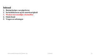 Instrumentele Analytische Chemie: Lab 2 Chemie 21
Inhoud
1. Basisprincipes van pipetteren
2. Invloedsfactoren op de nauwkeurigheid
3. Werken met moeilijke vloeistoffen
4. Onderhoud
5. Vragen en oefeningen
 