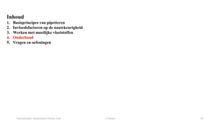 Instrumentele Analytische Chemie: Lab 2 Chemie 26
Inhoud
1. Basisprincipes van pipetteren
2. Invloedsfactoren op de nauwkeurigheid
3. Werken met moeilijke vloeistoffen
4. Onderhoud
5. Vragen en oefeningen
 
