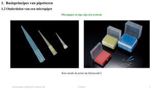 Instrumentele Analytische Chemie: Lab 2 Chemie 7
1. Basisprincipes van pipetteren
1.2 Onderdelen van een micropipet
Micropipet en tips zijn één systeem
Kies steeds de juiste tip (kleurcode!)
 