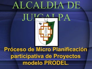 ALCALDIA DE
   JUIGALPA

Próceso de Micro Planificación
  participativa de Proyectos
       modelo PRODEL.
 