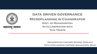 1
Implementing partner- Sparsh, Sankalp
Data intelligence partner- SocialCops, Delhi
data driven governance
Microplanning in Chandrapur
Govt. of Maharashtra
In collaboration with
Tata Trusts
 