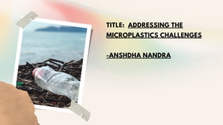 TITLE: ADDRESSING THE
MICROPLASTICS CHALLENGES
-ANSHDHA NANDRA
 