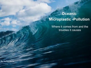 Oceanic
Microplastic -Pollution
Where it comes from and the
troubles it causes
By Stefan Barot
 