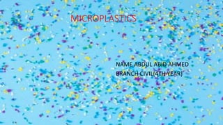 MICROPLASTICS
NAME ABDUL ABID AHMED
BRANCH CIVIL(4TH YEAR)
 
