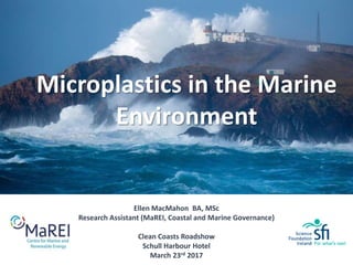Ellen MacMahon BA, MSc
Research Assistant (MaREI, Coastal and Marine Governance)
Clean Coasts Roadshow
Schull Harbour Hotel
March 23rd 2017
Microplastics in the Marine
Environment
 