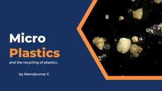 Micro
Plastics
and the recycling of plastics .
by Manojkumar C
 