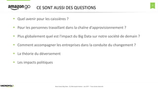 21
CE SONT AUSSI DES QUESTIONS
Boot Camp Big Data - (C) Micropole Institut - Jan.2017 - Tous droits réservés
 Quel avenir pour les caissières ?
 Pour les personnes travaillant dans la chaîne d'approvisionnement ?
 Plus globalement quel est l'impact du Big Data sur notre société de demain ?
 Comment accompagner les entreprises dans la conduite du changement ?
 La théorie du déversement
 Les impacts politiques
 