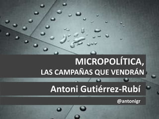 MICROPOLÍTICA,
LAS CAMPAÑAS QUE VENDRÁN
Antoni Gutiérrez-Rubí
@antonigr
 