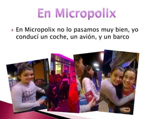    En Micropolix no lo pasamos muy bien, yo
    conducí un coche, un avión, y un barco
 