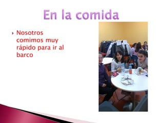    Nosotros
    comimos muy
    rápido para ir al
    barco
 