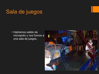 Sala de juegos


   Habíamos salido de
    micropolix y nos fuimos a
    una sala de juegos.
 