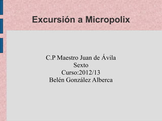 Excursión a Micropolix



   C.P Maestro Juan de Ávila
            Sexto
        Curso:2012/13
    Belén González Alberca
 