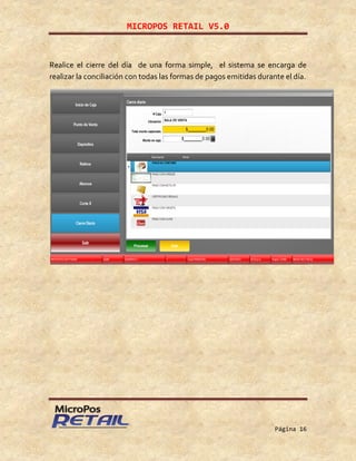 MICROPOS RETAIL V5.0
Página 16
Realice el cierre del día de una forma simple, el sistema se encarga de
realizar la conciliación con todas las formas de pagos emitidas durante el día.
 