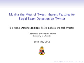 Making the Most of Tweet-Inherent Features for
Social Spam Detection on Twitter
Bo Wang, Arkaitz Zubiaga, Maria Liakata and Rob Procter
Department of Computer Science
University of Warwick
18th May 2015
 