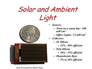 Solar and Ambient LightSourcesNoon on a sunny day - 100 mW/cm2Office Lights: 7.2 mW/cm2CollectorsSC Silicon15% - 30% efficientPoly-Silicon 10% - 15% efficientPhotoelectric Dyes5% to 10% efficientSolar Powered Pico Radio Node
