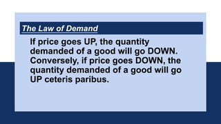 The Law of Demand
If price goes UP, the quantity
demanded of a good will go DOWN.
Conversely, if price goes DOWN, the
quantity demanded of a good will go
UP ceteris paribus.
 