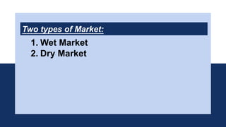 Two types of Market:
1. Wet Market
2. Dry Market
 