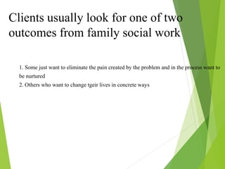 1. Some just want to eliminate the pain created by the problem and in the process want to
be nurtured
2. Others who want to change tgeir lives in concrete ways
Clients usually look for one of two
outcomes from family social work
 