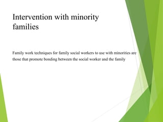 Family work techniques for family social workers to use with minorities are
those that promote bonding between the social worker and the family
Intervention with minority
families
 