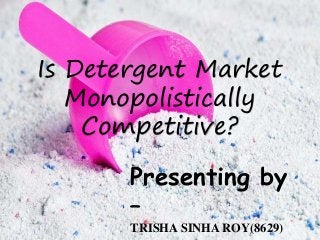 Is Detergent Market
Monopolistically
Competitive?
Presenting by
–
TRISHA SINHA ROY(8629)
 