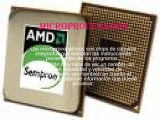 MICROPROCESADOR Los microprocesadores son chips de circuitos integrados que ejecutan las instrucciones provenientes de los programas.  Éstos están muy lejos de ser un cerebro, no solo en capacidad y velocidad de procesamiento sino también en cuanto al volumen y variedad de información que puede procesar. 