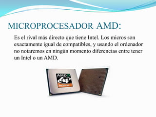 MICROPROCESADORAMD:Es el rival más directo que tiene Intel. Los micros son exactamente igual de compatibles, y usando el ordenador no notaremos en ningún momento diferencias entre tener un Intel o un AMD.