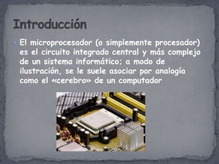  El microprocesador (o simplemente procesador)
 es el circuito integrado central y más complejo
 de un sistema informático; a modo de
 ilustración, se le suele asociar por analogía
 como el «cerebro» de un computador
 