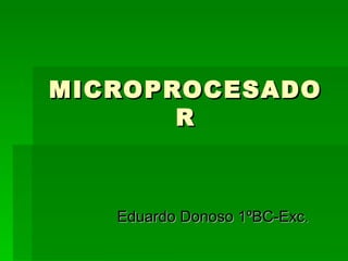 MICROPROCESADO
       R



   Eduardo Donoso 1ºBC-Exc.
 