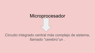 Microprocesador
Circuito integrado central más complejo de sistema,
llamado “cerebro”un .
 
