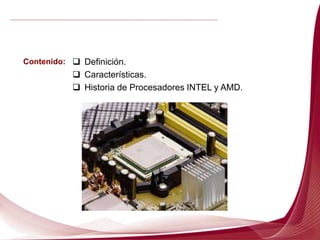 Contenido:  Definición.
 Características.
 Historia de Procesadores INTEL y AMD.
 