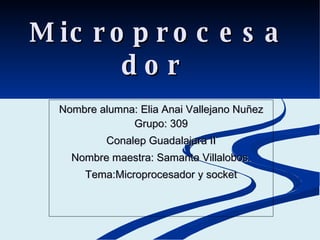 Microprocesador  Nombre alumna: Elia Anai Vallejano Nuñez Grupo: 309 Conalep Guadalajara II Nombre maestra: Samanta Villalobos. Tema:Microprocesador y socket 