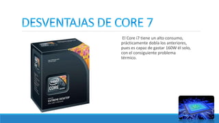 El Core i7 tiene un alto consumo,
prácticamente dobla los anteriores,
pues es capaz de gastar 160W él solo,
con el consiguiente problema
térmico.
 
