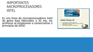 IMPORTANTES
MICROPROCESADORES
INTEL
Es una línea de microprocesadores Intel
de gama baja fabricados a 32 nm, los
primeros se empezaron a comercializar a
principios de 2010.
 