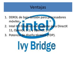 Ventajas

1. DDR3L de baja tensión para procesadores
   móviles.
2. Intel HD Graphics con soporte para DirectX
   11, OpenGL 3.1, y OpenCL 1.1.
3. Potencia de diseño térmico (TDP).
 