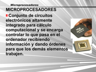 Microprocesadores
MICROPROCESADORES
  Conjunto de circuitos
electrónicos altamente
integrado para cálculo
computacional y se encarga
controlar lo que pasa en el
ordenador recibiendo
información y dando órdenes
para que los demás elementos
trabajen.
 