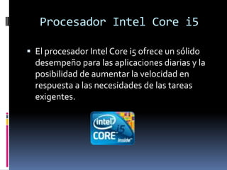 Procesador Intel Core i5El procesador Intel Core i5 ofrece un sólido desempeño para las aplicaciones diarias y la posibilidad de aumentar la velocidad en respuesta a las necesidades de las tareas exigentes.