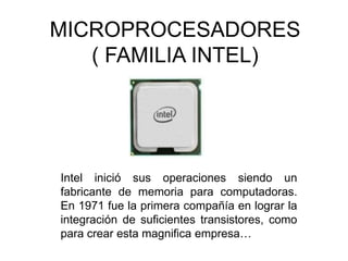 MICROPROCESADORES( FAMILIA INTEL) Intel inició sus operaciones siendo un fabricante de memoria para computadoras. En 1971 fue la primera compañía en lograr la integración de suficientes transistores, como para crear esta magnifica empresa… 