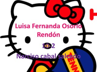 Luisa Fernanda Osorio Rendón 10-2 Narciso cabal salcedo 