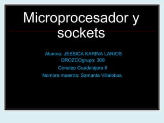 Microprocesador y sockets Alumna: JESSICA KARINA LARIOS OROZCOgrupo: 309 Conalep Guadalajara II Nombre maestra: Samanta Villalobos. 