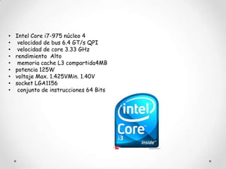 •   Intel Core i7-975 núcleo 4
•    velocidad de bus 6.4 GT/s QPI
•    velocidad de core 3.33 GHz
•   rendimiento Alto
•    memoria cache L3 compartida4MB
•   potencia 125W
•   voltaje Max. 1.425VMin. 1.40V
•   socket LGA1156
•    conjunto de instrucciones 64 Bits
 