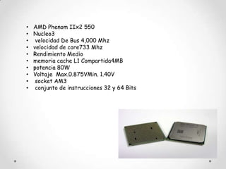 •   AMD Phenom IIx2 550
•   Nucleo3
•    velocidad De Bus 4,000 Mhz
•   velocidad de core733 Mhz
•   Rendimiento Medio
•   memoria cache L1 Compartida4MB
•   potencia 80W
•   Voltaje Max.0.875VMin. 1.40V
•    socket AM3
•    conjunto de instrucciones 32 y 64 Bits
 