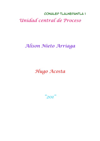 Conalep Tlalnepantla 1
Unidad central de Proceso
Alison Nieto Arriaga
Hugo Acosta
“201”
 