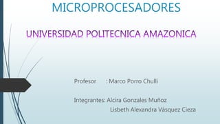 MICROPROCESADORES
Profesor : Marco Porro Chulli
Integrantes: Alcira Gonzales Muñoz
Lisbeth Alexandra Vásquez Cieza
 