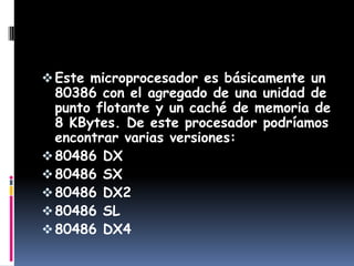 Este microprocesador es básicamente un 80386 con el agregado de una unidad de punto flotante y un caché de memoria de 8 KBytes. De este procesador podríamos encontrar varias versiones: