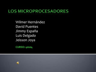 Los Microprocesadores Wilmer Hernández David Puentes Jimmy España Luis Delgado Jeisson Joya Curso: 40104 