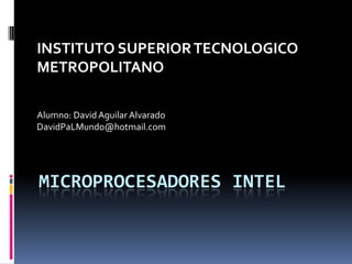 Microprocesadores Intel INSTITUTO SUPERIOR TECNOLOGICO METROPOLITANO Alumno: David Aguilar Alvarado DavidPaLMundo@hotmail.com 