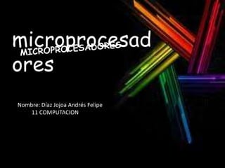 microprocesad
ores
Nombre: Díaz Jojoa Andrés Felipe
    11 COMPUTACION
 