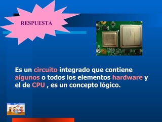 RESPUESTA Es un  circuito  integrado que contiene  algunos  o todos los elementos  hardware  y el de  CPU  , es un concepto lógico. 
