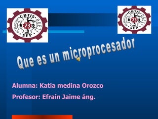Que es un microprocesador Alumna: Katia medina Orozco Profesor: Efraín Jaime áng. 