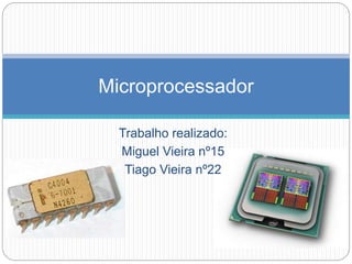 Trabalho realizado:
Miguel Vieira nº15
Tiago Vieira nº22
Microprocessador
 